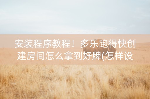 安装程序教程！多乐跑得快创建房间怎么拿到好牌(怎样设置拿好牌)