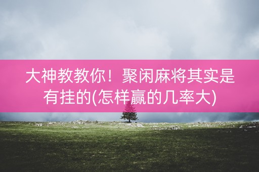大神教教你！聚闲麻将其实是有挂的(怎样赢的几率大)