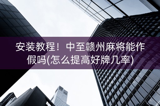 安装教程！中至赣州麻将能作假吗(怎么提高好牌几率)