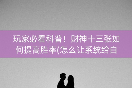 玩家必看科普！财神十三张如何提高胜率(怎么让系统给自己好牌)