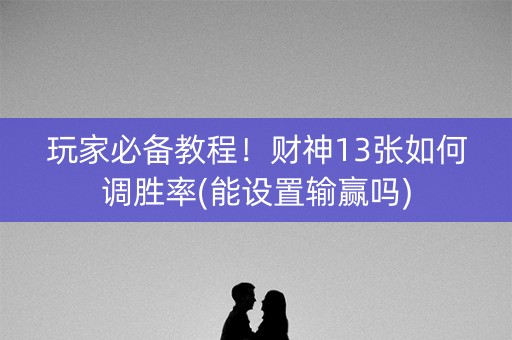 玩家必备教程！财神13张如何调胜率(能设置输赢吗)