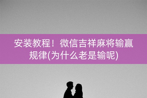 安装教程！微信吉祥麻将输赢规律(为什么老是输呢)