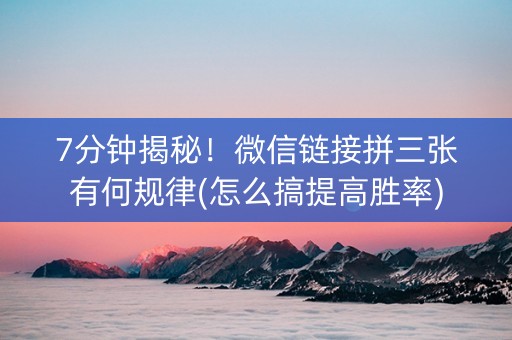 7分钟揭秘！微信链接拼三张有何规律(怎么搞提高胜率)
