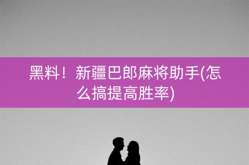 黑料！新疆巴郎麻将助手(怎么搞提高胜率)