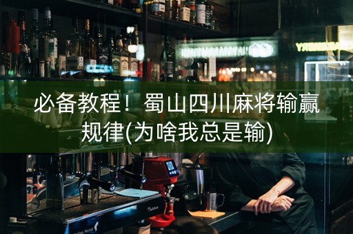 必备教程！蜀山四川麻将输赢规律(为啥我总是输)