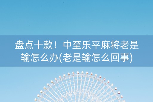 盘点十款！中至乐平麻将老是输怎么办(老是输怎么回事)