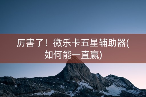 厉害了！微乐卡五星辅助器(如何能一直赢)