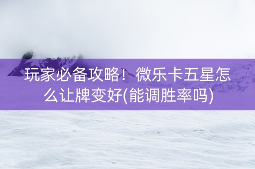 玩家必备攻略！微乐卡五星怎么让牌变好(能调胜率吗)