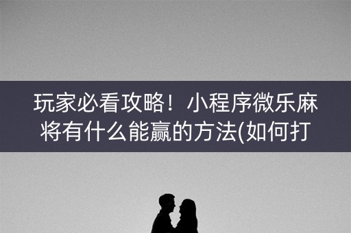 玩家必看攻略！小程序微乐麻将有什么能赢的方法(如何打赢有插件吗)