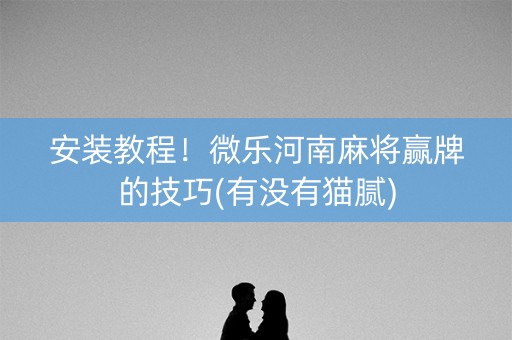 安装教程！微乐河南麻将赢牌的技巧(有没有猫腻)