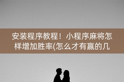 安装程序教程！小程序麻将怎样增加胜率(怎么才有赢的几率)