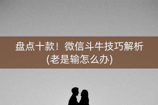 盘点十款！微信斗牛技巧解析(老是输怎么办)