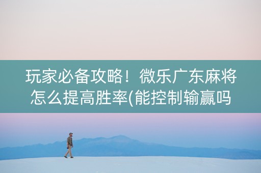 玩家必备攻略！微乐广东麻将怎么提高胜率(能控制输赢吗)