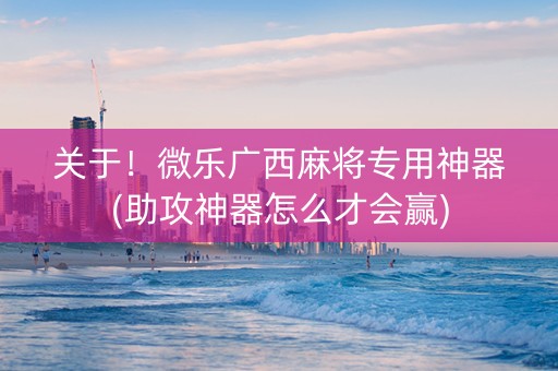 关于！微乐广西麻将专用神器(助攻神器怎么才会赢)