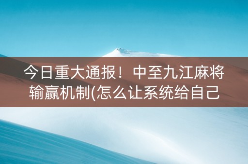今日重大通报！中至九江麻将输赢机制(怎么让系统给自己好牌)