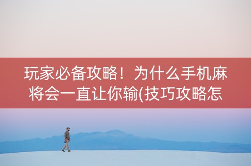 玩家必备攻略！为什么手机麻将会一直让你输(技巧攻略怎样拿好牌)