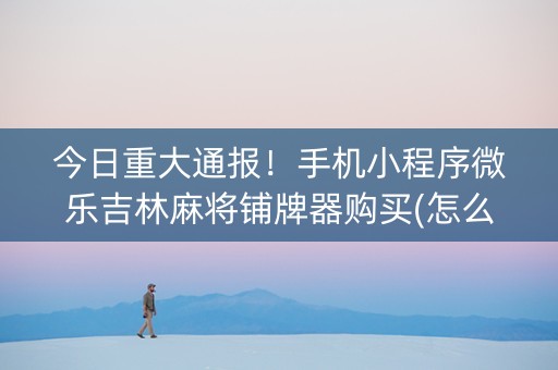 今日重大通报！手机小程序微乐吉林麻将铺牌器购买(怎么打会赢)