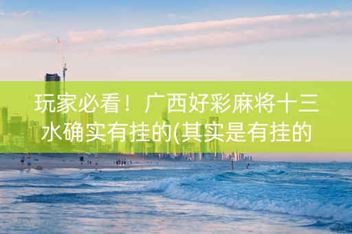 玩家必看！广西好彩麻将十三水确实有挂的(其实是有挂的)