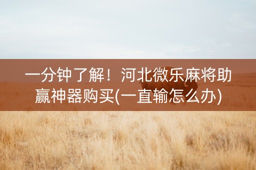 一分钟了解！河北微乐麻将助赢神器购买(一直输怎么办)