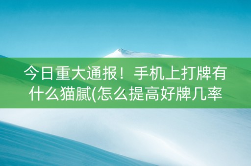 今日重大通报！手机上打牌有什么猫腻(怎么提高好牌几率)