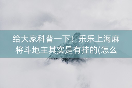 给大家科普一下！乐乐上海麻将斗地主其实是有挂的(怎么才能调胜率)