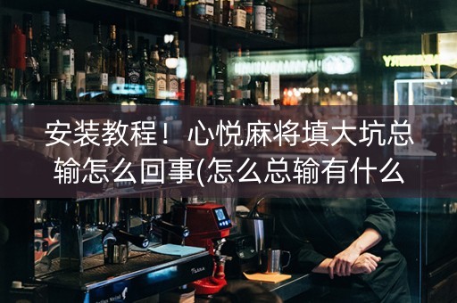 安装教程！心悦麻将填大坑总输怎么回事(怎么总输有什么猫腻)