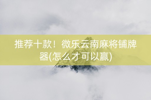 推荐十款！微乐云南麻将铺牌器(怎么才可以赢)