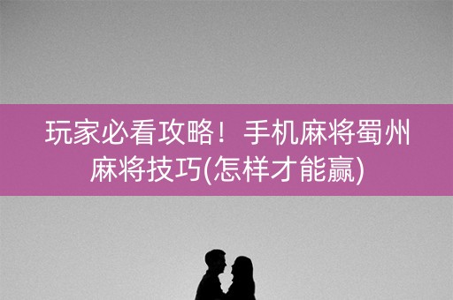 玩家必看攻略！手机麻将蜀州麻将技巧(怎样才能赢)