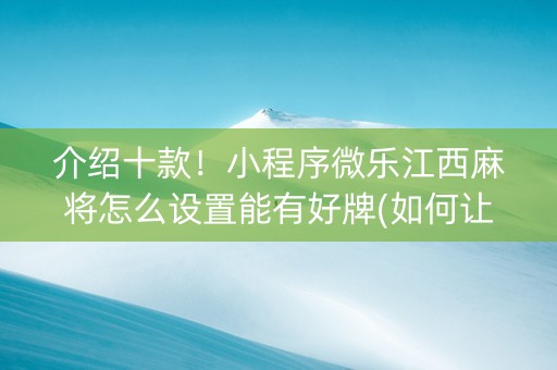 介绍十款！小程序微乐江西麻将怎么设置能有好牌(如何让系统发好牌)