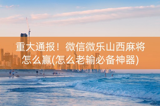 重大通报！微信微乐山西麻将怎么赢(怎么老输必备神器)