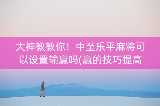 大神教教你！中至乐平麻将可以设置输赢吗(赢的技巧提高胜率)