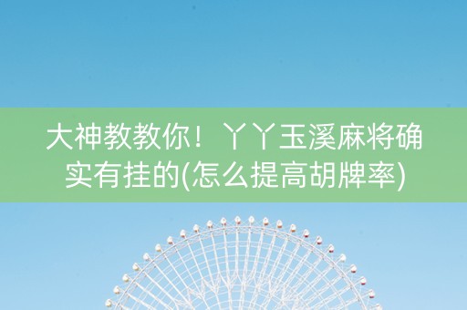大神教教你！丫丫玉溪麻将确实有挂的(怎么提高胡牌率)