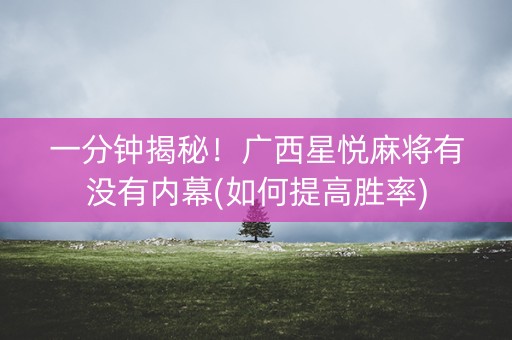 一分钟揭秘！广西星悦麻将有没有内幕(如何提高胜率)
