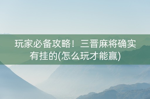 玩家必备攻略！三晋麻将确实有挂的(怎么玩才能赢)