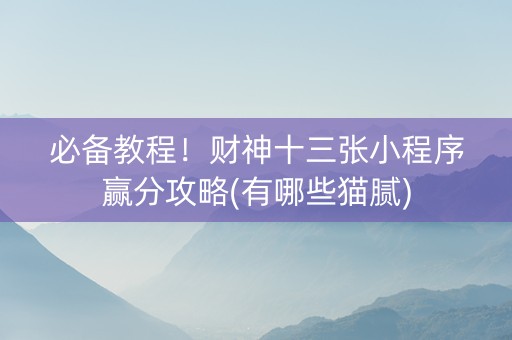 必备教程！财神十三张小程序赢分攻略(有哪些猫腻)