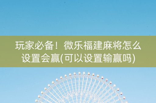 玩家必备！微乐福建麻将怎么设置会赢(可以设置输赢吗)