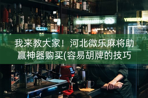 我来教大家！河北微乐麻将助赢神器购买(容易胡牌的技巧)
