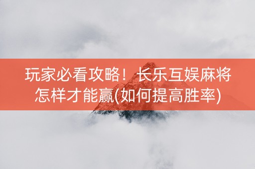 玩家必看攻略！长乐互娱麻将怎样才能赢(如何提高胜率)