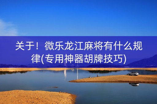 关于！微乐龙江麻将有什么规律(专用神器胡牌技巧)
