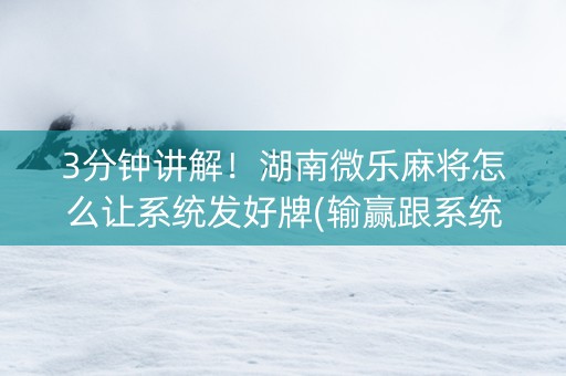 3分钟讲解！湖南微乐麻将怎么让系统发好牌(输赢跟系统有关系吗)