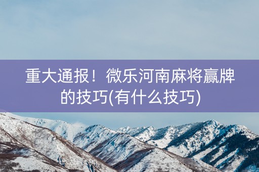 重大通报！微乐河南麻将赢牌的技巧(有什么技巧)