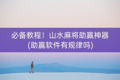 必备教程！山水麻将助赢神器(助赢软件有规律吗)