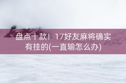 盘点十款！17好友麻将确实有挂的(一直输怎么办)
