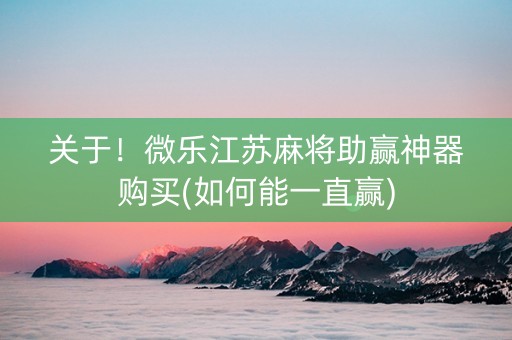 关于！微乐江苏麻将助赢神器购买(如何能一直赢)
