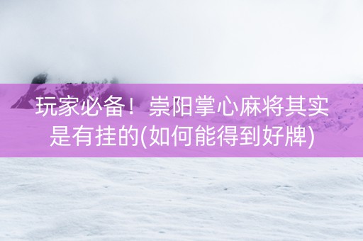 玩家必备！崇阳掌心麻将其实是有挂的(如何能得到好牌)
