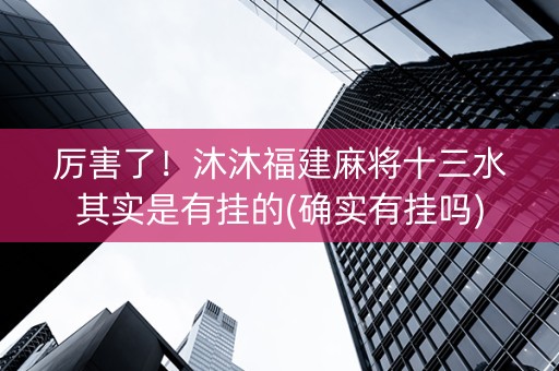 厉害了！沐沐福建麻将十三水其实是有挂的(确实有挂吗)