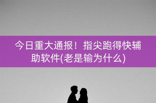 今日重大通报！指尖跑得快辅助软件(老是输为什么)