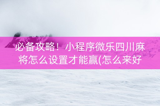 必备攻略！小程序微乐四川麻将怎么设置才能赢(怎么来好牌)