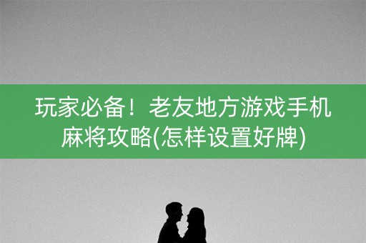 玩家必备！老友地方游戏手机麻将攻略(怎样设置好牌)