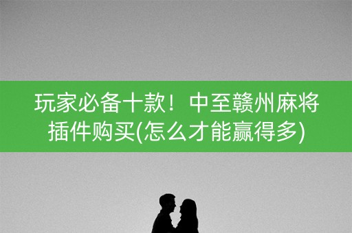 玩家必备十款！中至赣州麻将插件购买(怎么才能赢得多)